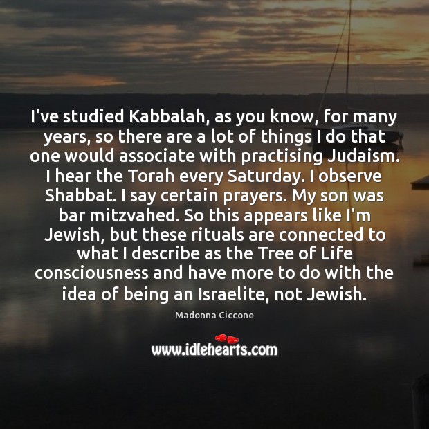 I’ve studied Kabbalah, as you know, for many years, so there are Madonna Ciccone Picture Quote