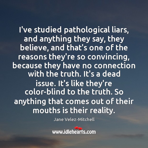 I’ve studied pathological liars, and anything they say, they believe, and that’s Image