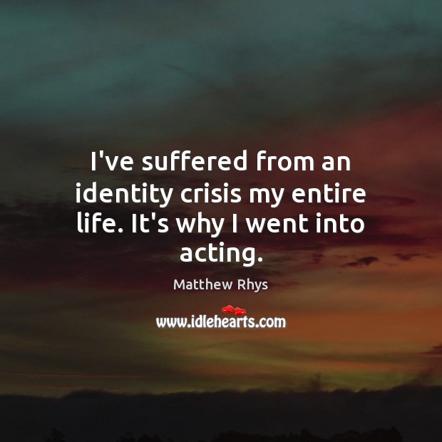 I’ve suffered from an identity crisis my entire life. It’s why I went into acting. Matthew Rhys Picture Quote