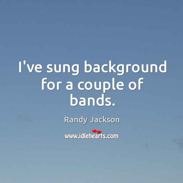 I’ve sung background for a couple of bands. Randy Jackson Picture Quote