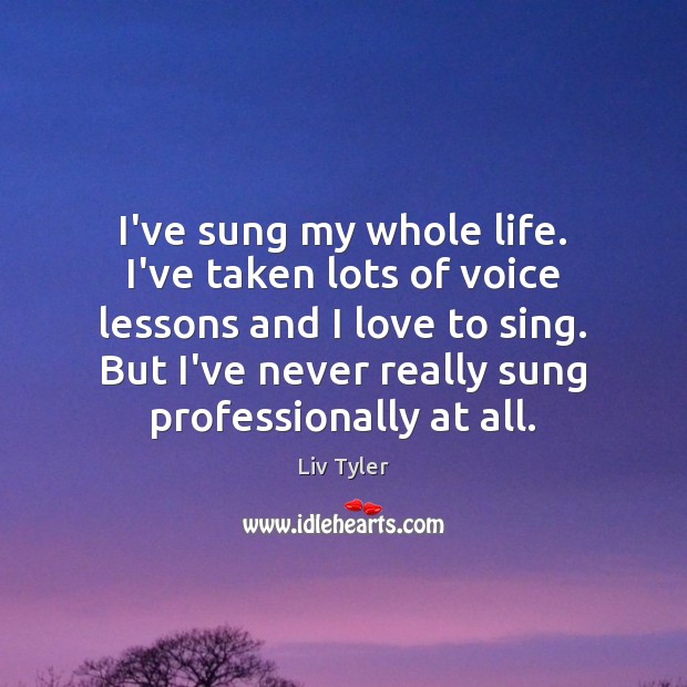 I’ve sung my whole life. I’ve taken lots of voice lessons and Liv Tyler Picture Quote