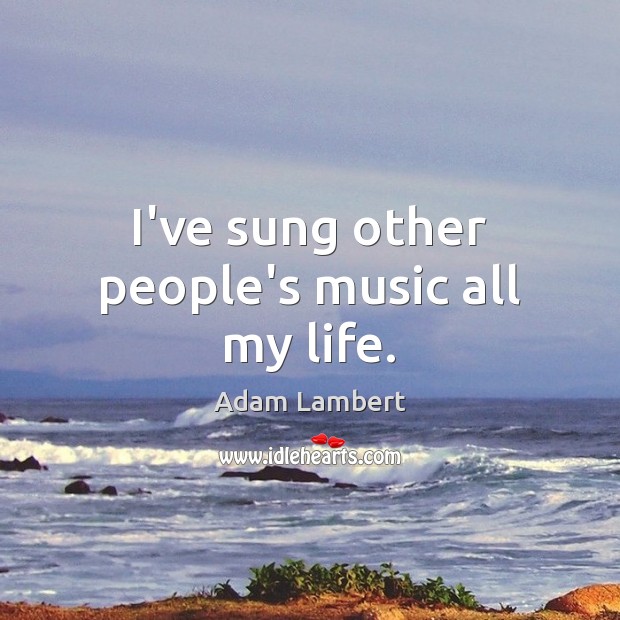 I’ve sung other people’s music all my life. Adam Lambert Picture Quote