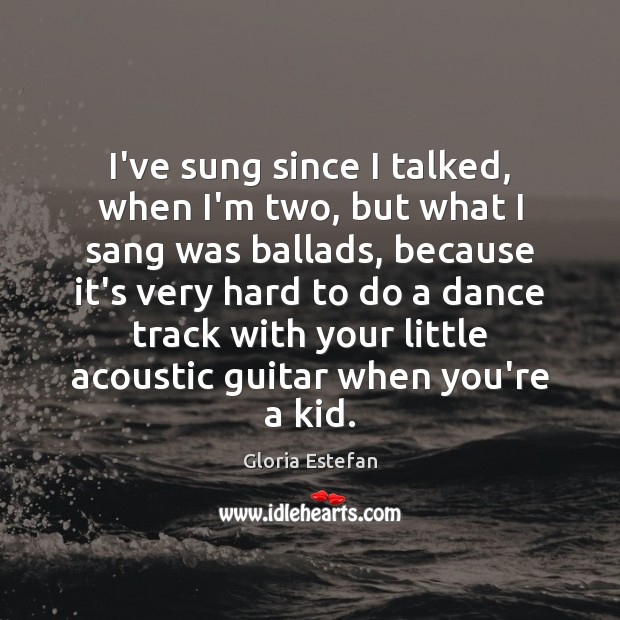 I’ve sung since I talked, when I’m two, but what I sang Gloria Estefan Picture Quote