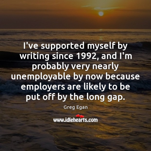 I’ve supported myself by writing since 1992, and I’m probably very nearly unemployable Greg Egan Picture Quote