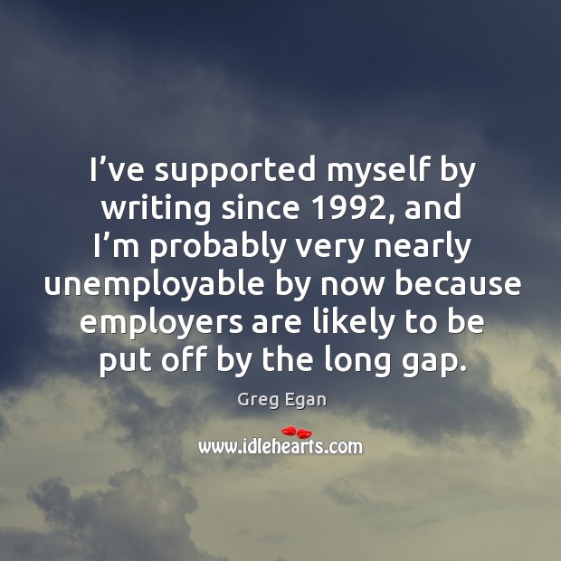 I’ve supported myself by writing since 1992, and I’m probably very nearly unemployable by Greg Egan Picture Quote