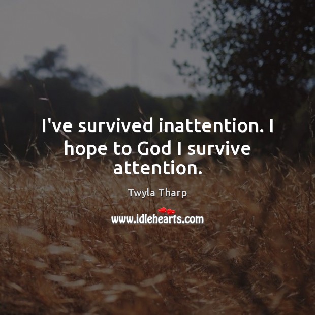 I’ve survived inattention. I hope to God I survive attention. Twyla Tharp Picture Quote