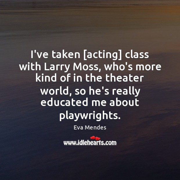 I’ve taken [acting] class with Larry Moss, who’s more kind of in Eva Mendes Picture Quote
