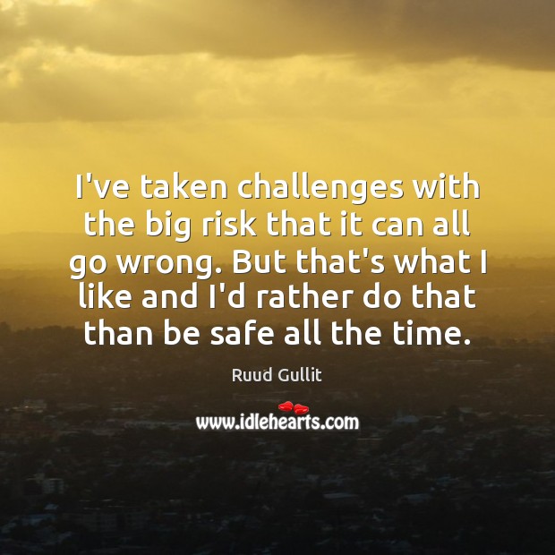 I’ve taken challenges with the big risk that it can all go Stay Safe Quotes Image