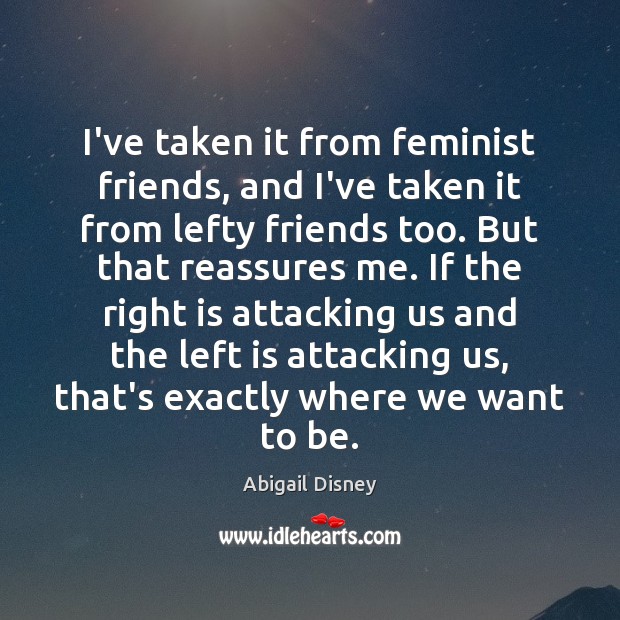 I’ve taken it from feminist friends, and I’ve taken it from lefty Abigail Disney Picture Quote