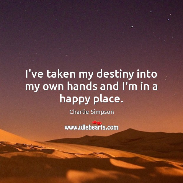 I’ve taken my destiny into my own hands and I’m in a happy place. Charlie Simpson Picture Quote
