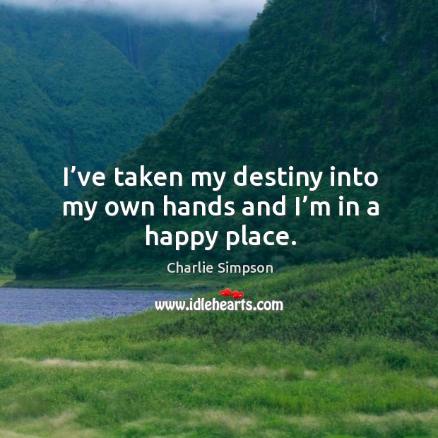 I’ve taken my destiny into my own hands and I’m in a happy place. Charlie Simpson Picture Quote