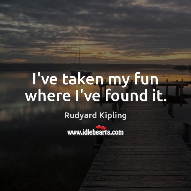 I’ve taken my fun where I’ve found it. Rudyard Kipling Picture Quote