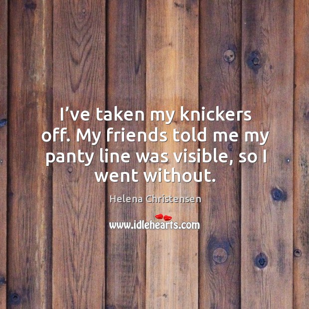I’ve taken my knickers off. My friends told me my panty line was visible, so I went without. Helena Christensen Picture Quote