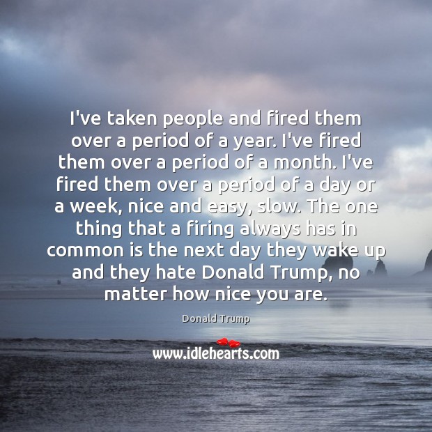 I’ve taken people and fired them over a period of a year. Donald Trump Picture Quote