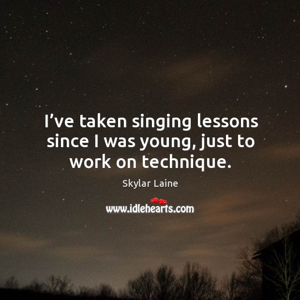 I’ve taken singing lessons since I was young, just to work on technique. Skylar Laine Picture Quote