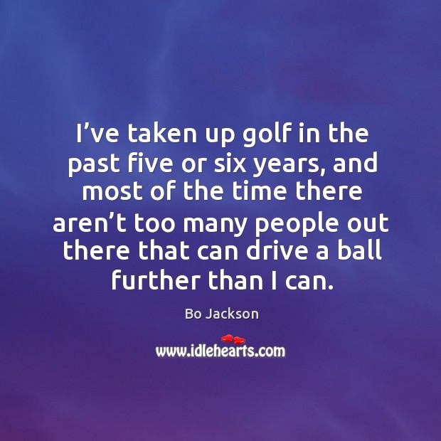 I’ve taken up golf in the past five or six years Bo Jackson Picture Quote