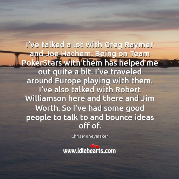 I’ve talked a lot with greg raymer and joe hachem. Being on team pokerstars with them has helped me out quite a bit. Chris Moneymaker Picture Quote