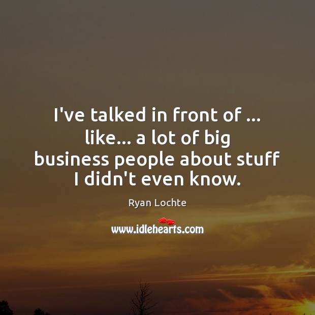 I’ve talked in front of … like… a lot of big business people Ryan Lochte Picture Quote