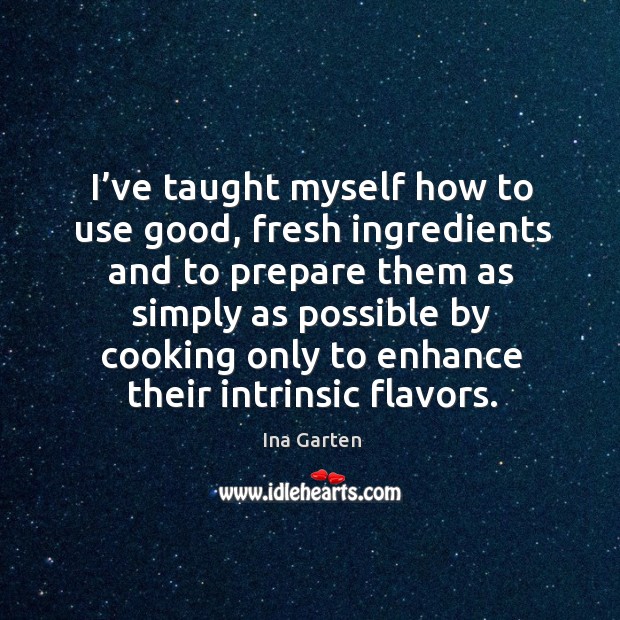 I’ve taught myself how to use good, fresh ingredients and to prepare them as simply Ina Garten Picture Quote