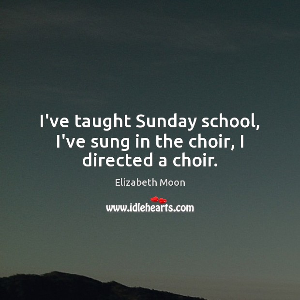 I’ve taught Sunday school, I’ve sung in the choir, I directed a choir. Elizabeth Moon Picture Quote