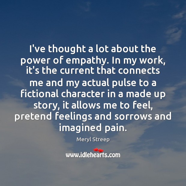 I’ve thought a lot about the power of empathy. In my work, Meryl Streep Picture Quote