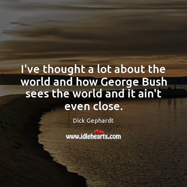 I’ve thought a lot about the world and how George Bush sees Dick Gephardt Picture Quote