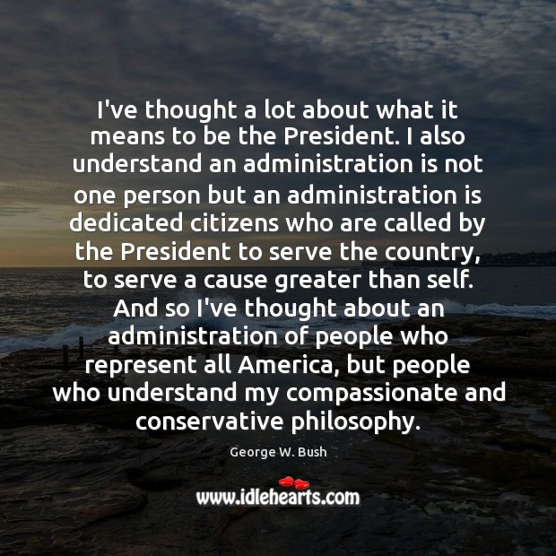 I’ve thought a lot about what it means to be the President. George W. Bush Picture Quote