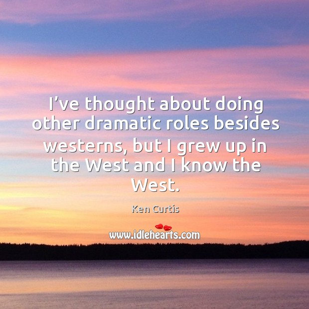 I’ve thought about doing other dramatic roles besides westerns, but I grew up in the west and I know the west. Ken Curtis Picture Quote