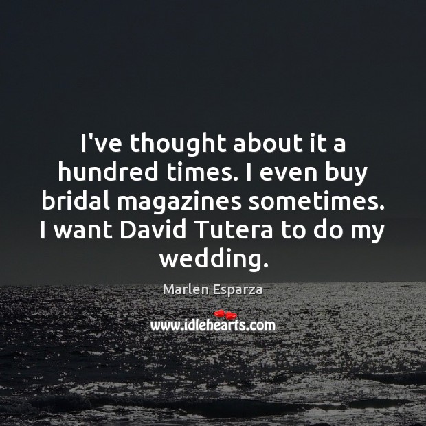 I’ve thought about it a hundred times. I even buy bridal magazines Marlen Esparza Picture Quote