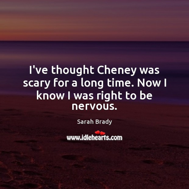 I’ve thought Cheney was scary for a long time. Now I know I was right to be nervous. Sarah Brady Picture Quote