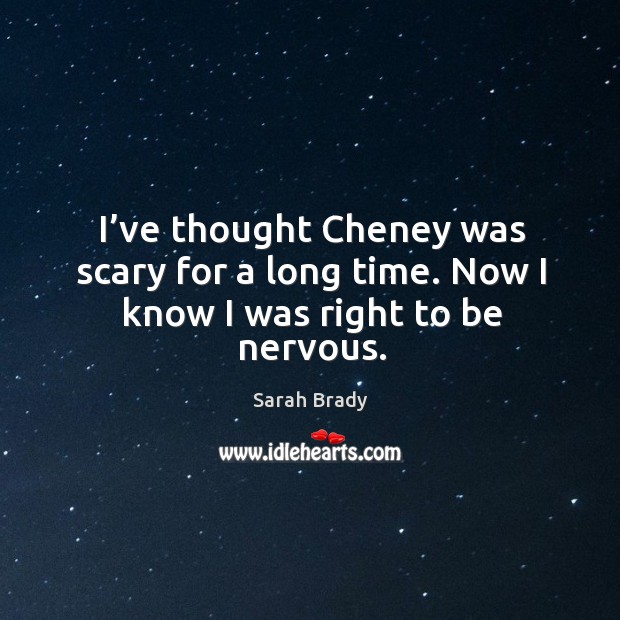 I’ve thought cheney was scary for a long time. Now I know I was right to be nervous. Sarah Brady Picture Quote
