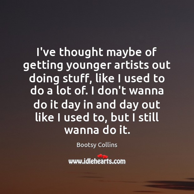 I’ve thought maybe of getting younger artists out doing stuff, like I Bootsy Collins Picture Quote