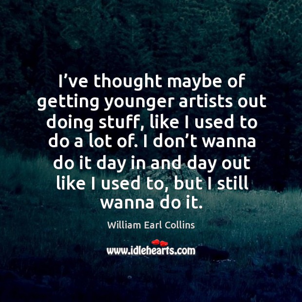 I’ve thought maybe of getting younger artists out doing stuff, like I used to do a lot of. William Earl Collins Picture Quote