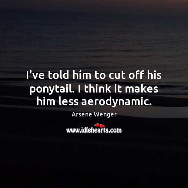 I’ve told him to cut off his ponytail. I think it makes him less aerodynamic. Arsene Wenger Picture Quote