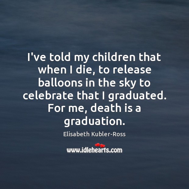 I’ve told my children that when I die, to release balloons in Elisabeth Kubler-Ross Picture Quote