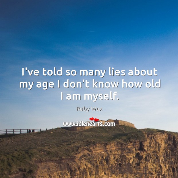 I’ve told so many lies about my age I don’t know how old I am myself. Image