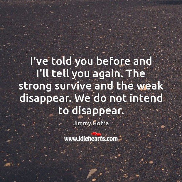 I’ve told you before and I’ll tell you again. The strong survive Jimmy Hoffa Picture Quote