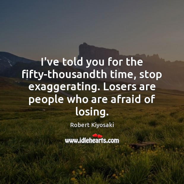 I’ve told you for the fifty-thousandth time, stop exaggerating. Losers are people Image