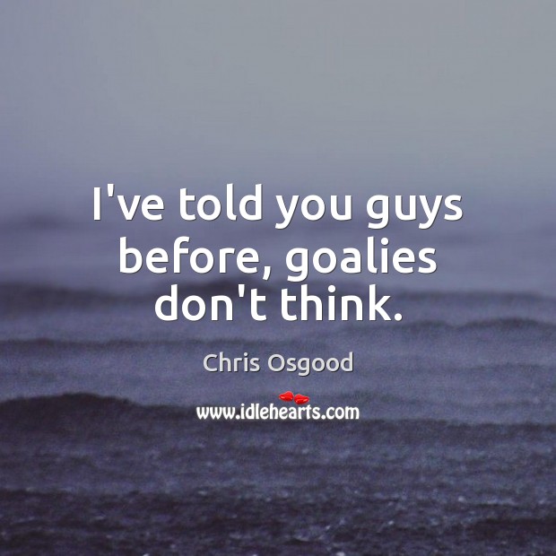I’ve told you guys before, goalies don’t think. Chris Osgood Picture Quote
