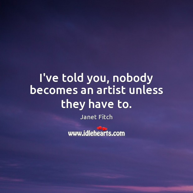 I’ve told you, nobody becomes an artist unless they have to. Janet Fitch Picture Quote