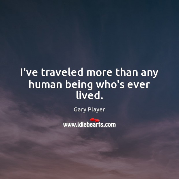 I’ve traveled more than any human being who’s ever lived. Gary Player Picture Quote
