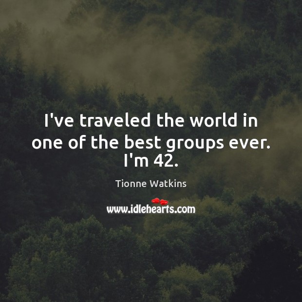 I’ve traveled the world in one of the best groups ever. I’m 42. Tionne Watkins Picture Quote