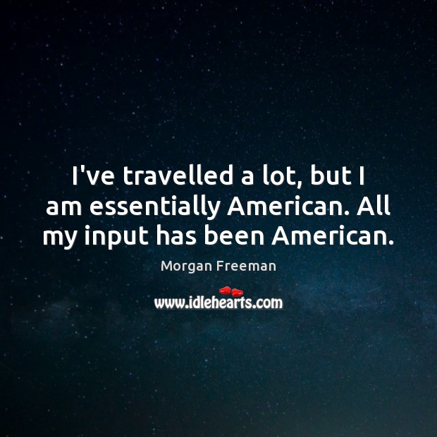 I’ve travelled a lot, but I am essentially American. All my input has been American. Morgan Freeman Picture Quote