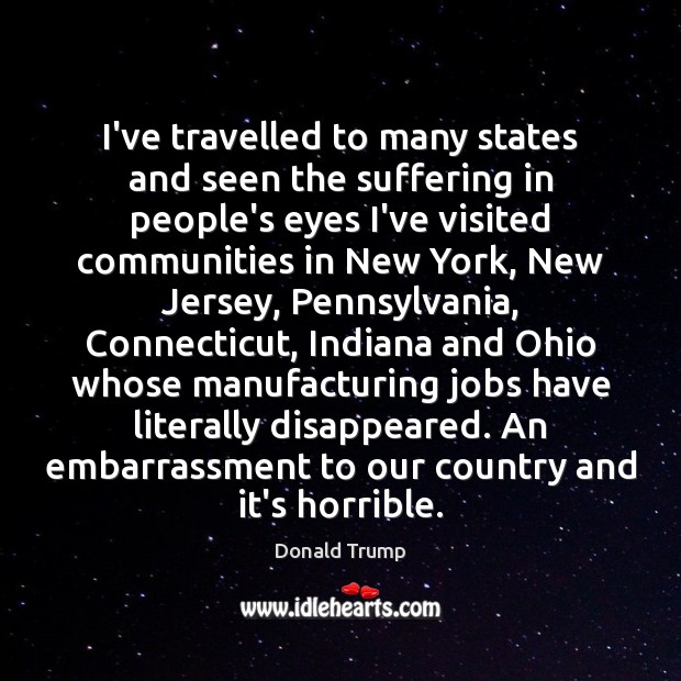 I’ve travelled to many states and seen the suffering in people’s eyes Donald Trump Picture Quote