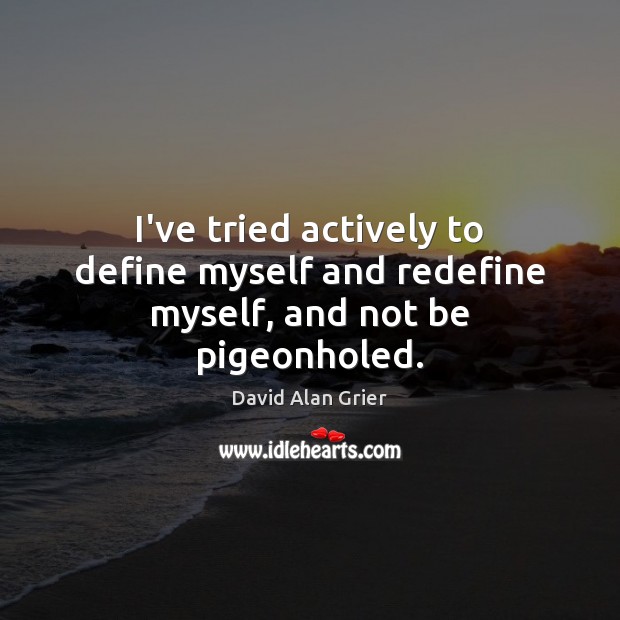 I’ve tried actively to define myself and redefine myself, and not be pigeonholed. Image