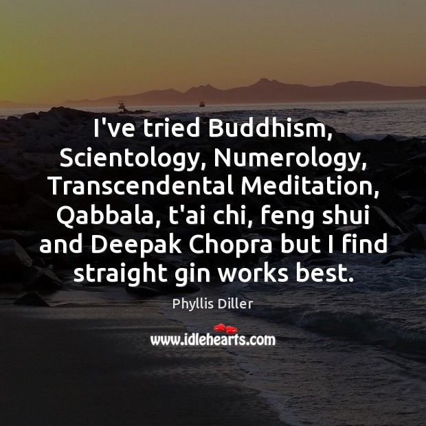 I’ve tried Buddhism, Scientology, Numerology, Transcendental Meditation, Qabbala, t’ai chi, feng shui Phyllis Diller Picture Quote