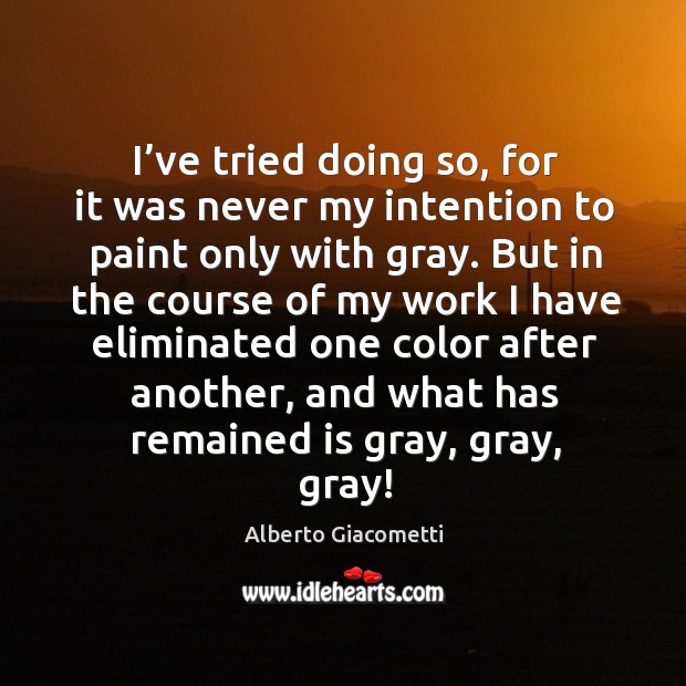 I’ve tried doing so, for it was never my intention to paint only with gray. Alberto Giacometti Picture Quote