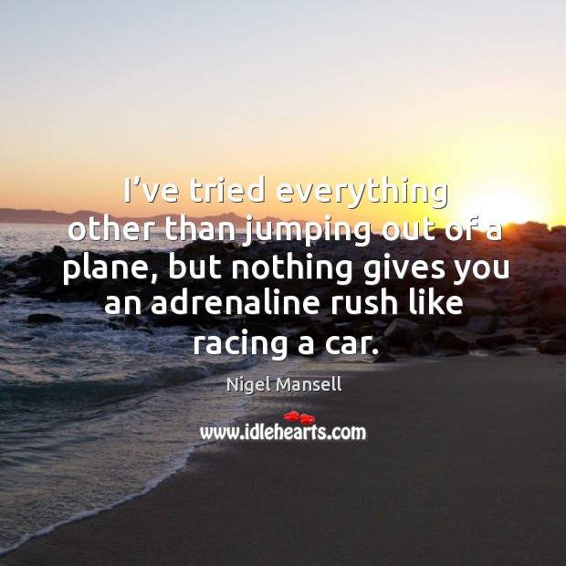 I’ve tried everything other than jumping out of a plane, but nothing gives you an adrenaline rush like racing a car. Nigel Mansell Picture Quote