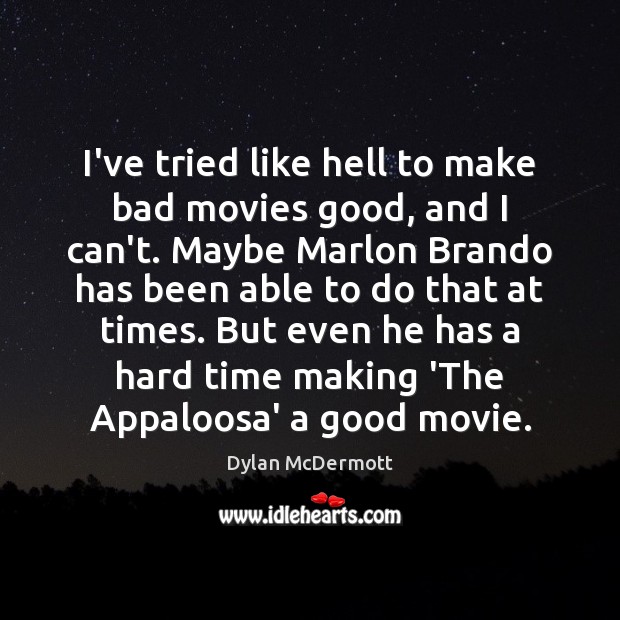 I’ve tried like hell to make bad movies good, and I can’t. Dylan McDermott Picture Quote
