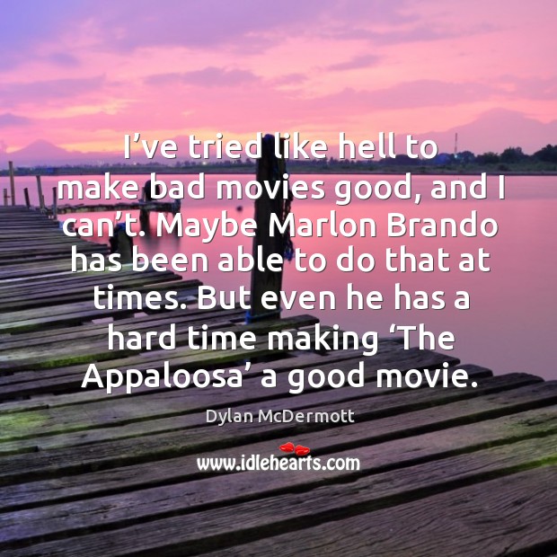 I’ve tried like hell to make bad movies good, and I can’t. Maybe marlon brando has been able to do that at times. Dylan McDermott Picture Quote
